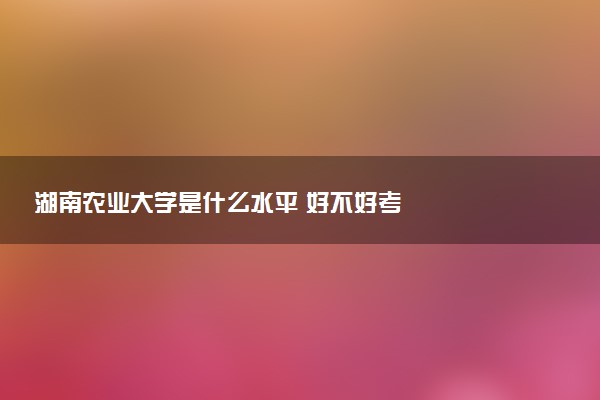 湖南农业大学是什么水平 好不好考