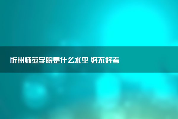 忻州师范学院是什么水平 好不好考