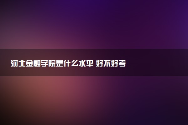 河北金融学院是什么水平 好不好考