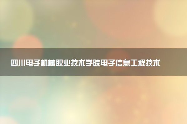 四川电子机械职业技术学院电子信息工程技术专业怎么样 录取分数线多少