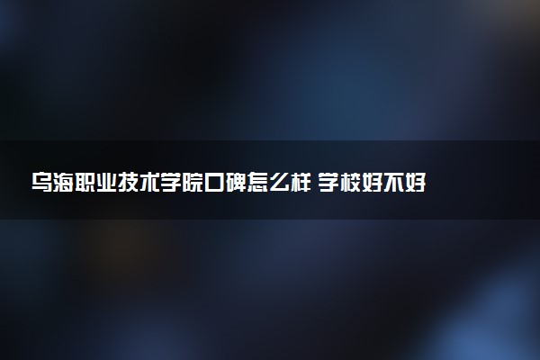 乌海职业技术学院口碑怎么样 学校好不好