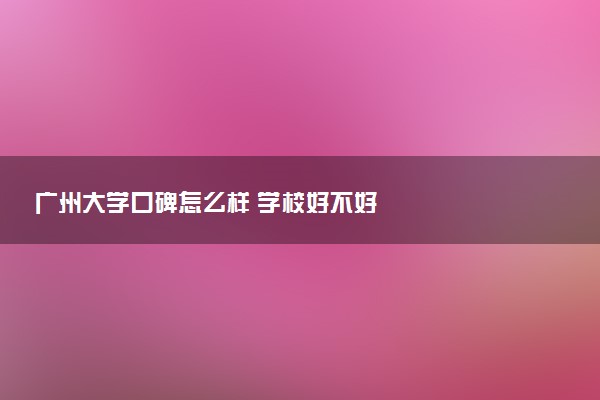 广州大学口碑怎么样 学校好不好