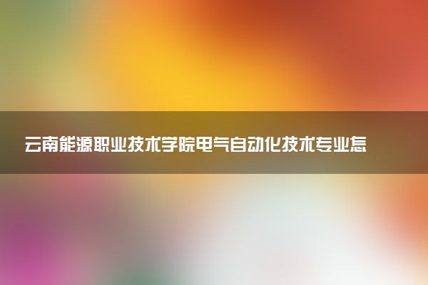 云南能源职业技术学院电气自动化技术专业怎么样 录取分数线多少