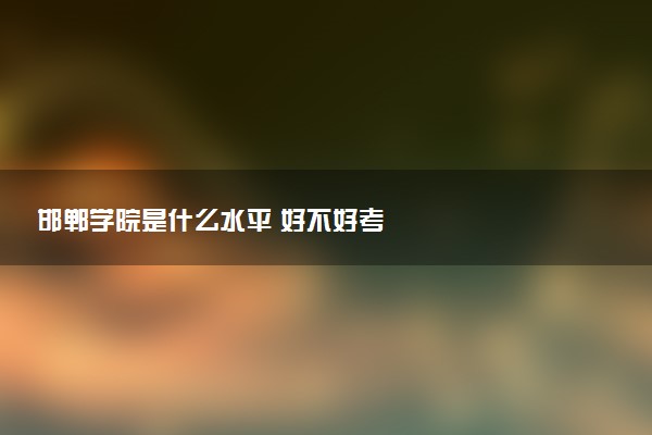 邯郸学院是什么水平 好不好考