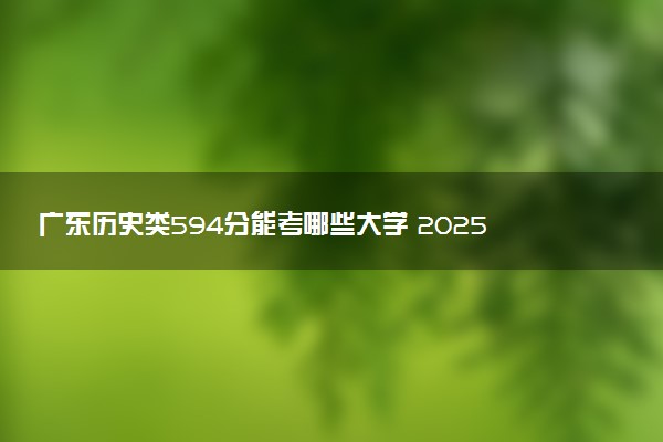 广东历史类594分能考哪些大学 2025考生稳上的大学名单