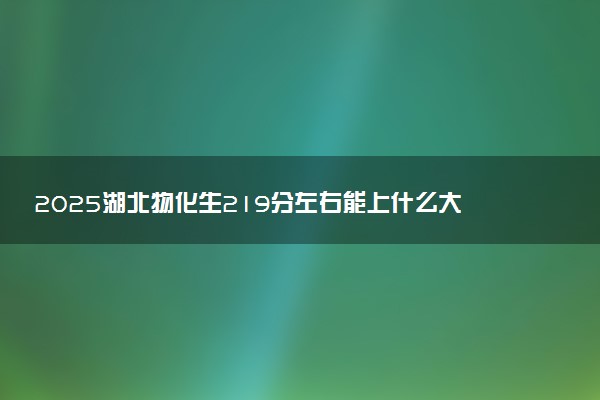 2025湖北物化生219分左右能上什么大学 可以报考的院校名单