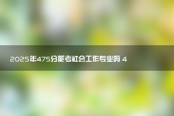 2025年475分能考社会工作专业吗 475分社会工作专业大学推荐