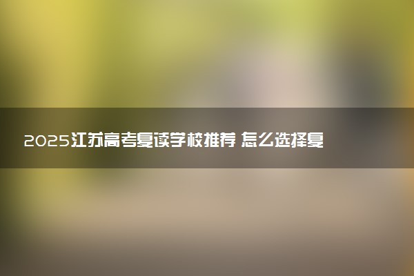 2025江苏高考复读学校推荐 怎么选择复读学校