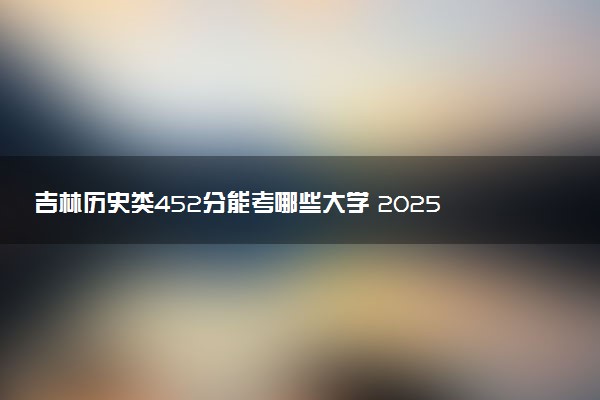 吉林历史类452分能考哪些大学 2025考生稳上的大学名单