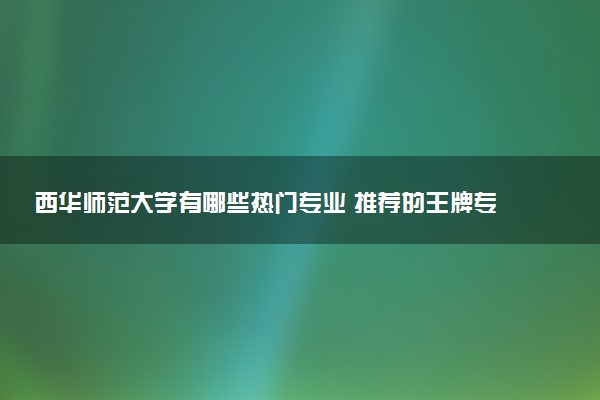 西华师范大学有哪些热门专业 推荐的王牌专业