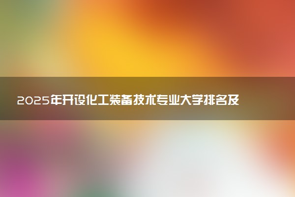 2025年开设化工装备技术专业大学排名及评级 高校排行榜