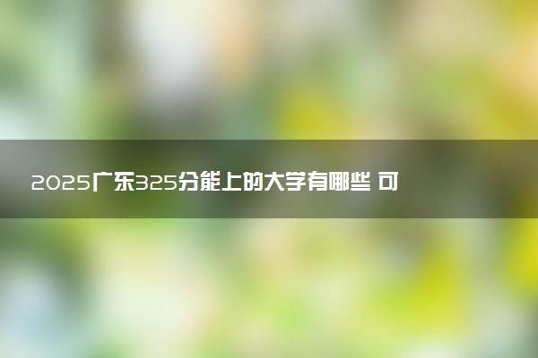 2025广东325分能上的大学有哪些 可以报考院校名单