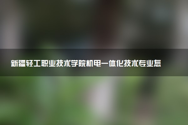 新疆轻工职业技术学院机电一体化技术专业怎么样 录取分数线多少