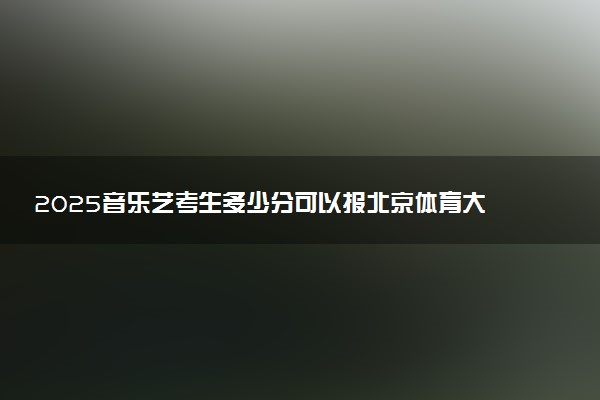 2025音乐艺考生多少分可以报北京体育大学