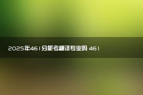 2025年461分能考翻译专业吗 461分翻译专业大学推荐